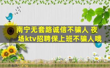 南宁无套路诚信不骗人 夜场ktv招聘保上班不骗人哦